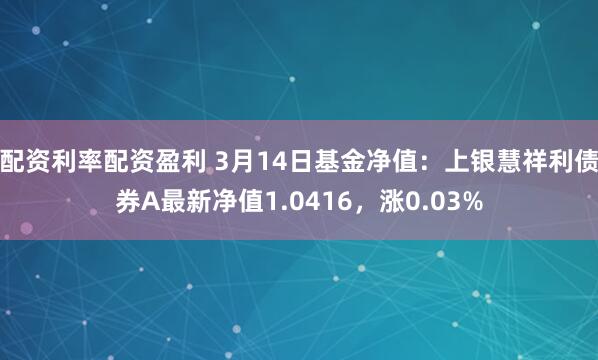 配资利率配资盈利 3月14日基金净值：上银慧祥利债券A最新净值1.0416，涨0.03%