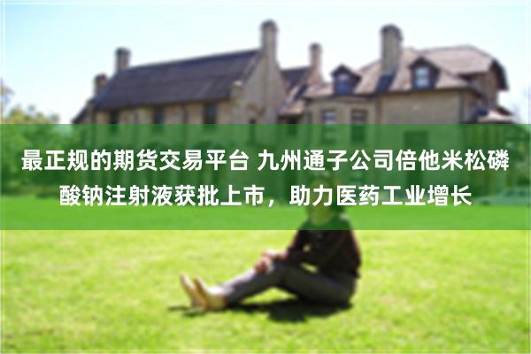 最正规的期货交易平台 九州通子公司倍他米松磷酸钠注射液获批上市，助力医药工业增长