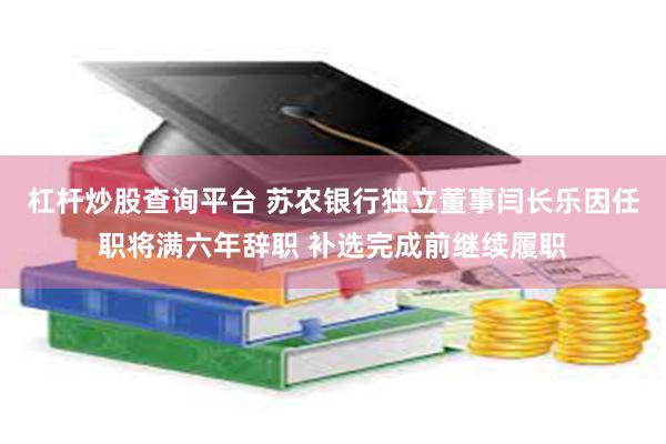杠杆炒股查询平台 苏农银行独立董事闫长乐因任职将满六年辞职 补选完成前继续履职