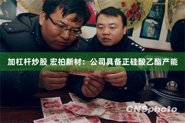 加杠杆炒股 宏柏新材：公司具备正硅酸乙酯产能