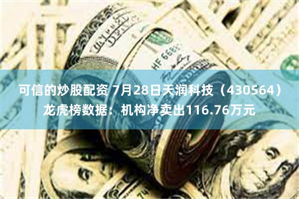可信的炒股配资 7月28日天润科技（430564）龙虎榜数据：机构净卖出116.76万元