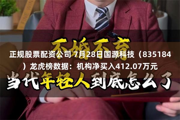 正规股票配资公司 7月28日国源科技（835184）龙虎榜数据：机构净买入412.07万元