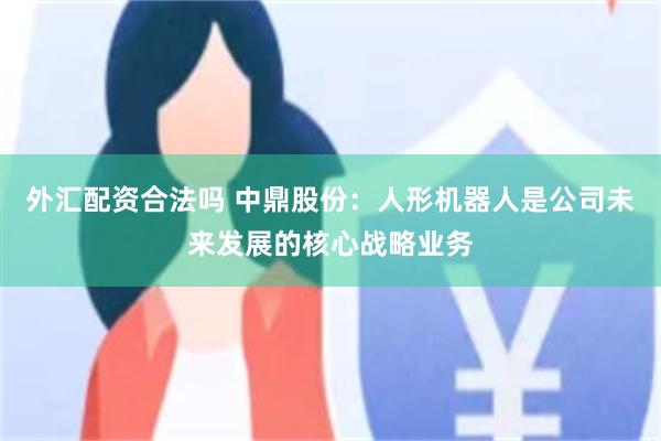 外汇配资合法吗 中鼎股份：人形机器人是公司未来发展的核心战略业务