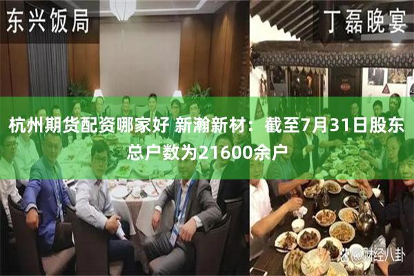 杭州期货配资哪家好 新瀚新材：截至7月31日股东总户数为21600余户