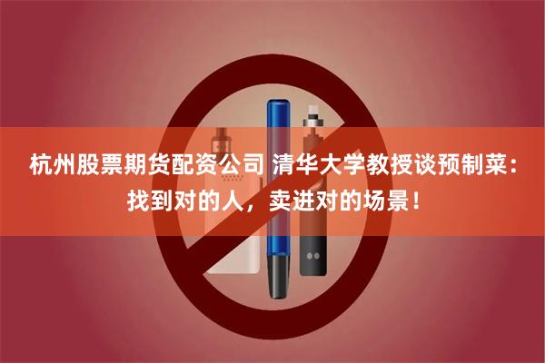 杭州股票期货配资公司 清华大学教授谈预制菜：找到对的人，卖进对的场景！