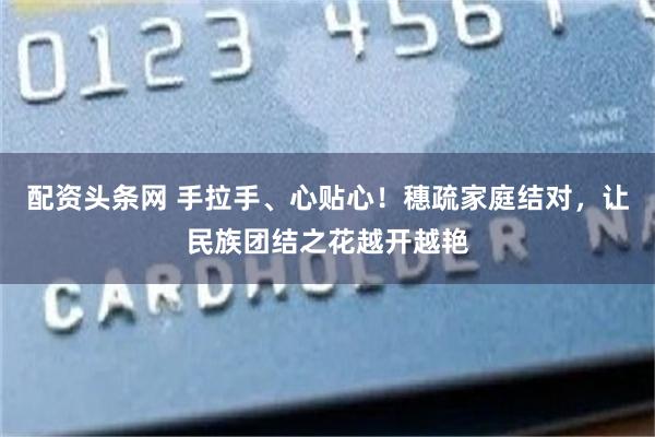 配资头条网 手拉手、心贴心！穗疏家庭结对，让民族团结之花越开越艳