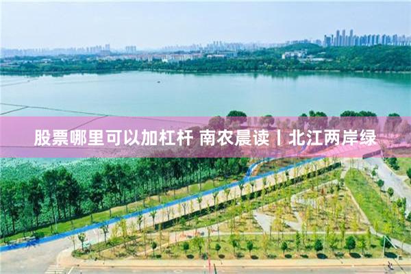 股票哪里可以加杠杆 南农晨读丨北江两岸绿