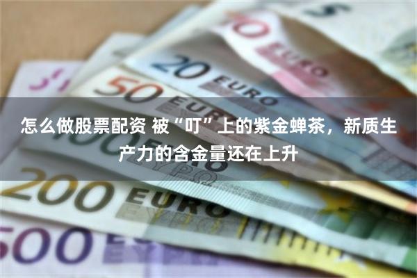 怎么做股票配资 被“叮”上的紫金蝉茶，新质生产力的含金量还在上升