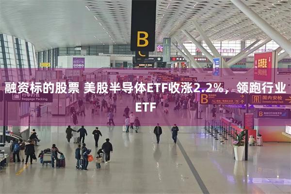融资标的股票 美股半导体ETF收涨2.2%，领跑行业ETF
