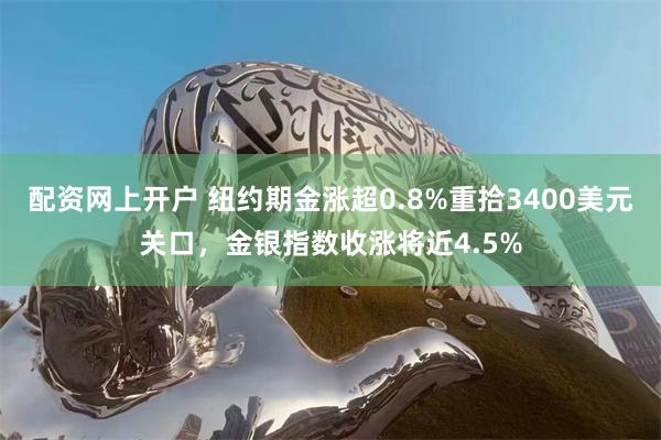 配资网上开户 纽约期金涨超0.8%重拾3400美元关口，金银指数收涨将近4.5%