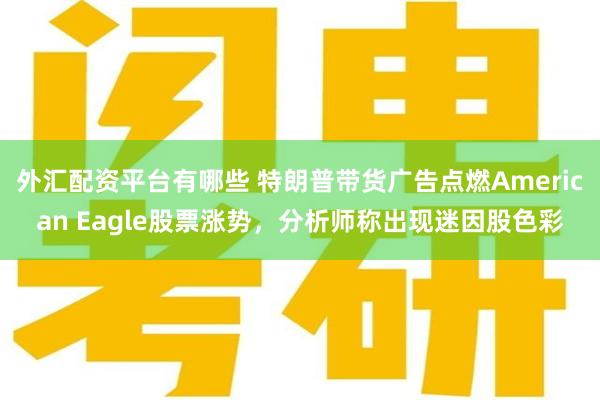 外汇配资平台有哪些 特朗普带货广告点燃American Eagle股票涨势，分析师称出现迷因股色彩