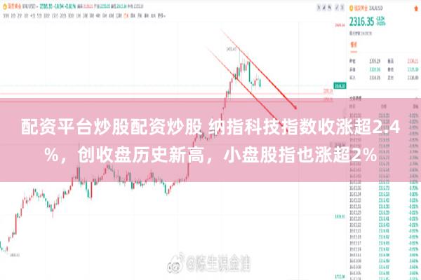 配资平台炒股配资炒股 纳指科技指数收涨超2.4%，创收盘历史新高，小盘股指也涨超2%