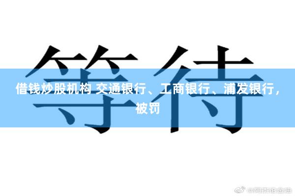 借钱炒股机构 交通银行、工商银行、浦发银行，被罚