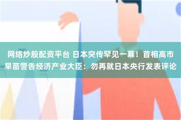 网络炒股配资平台 日本突传罕见一幕！首相高市早苗警告经济产业大臣：勿再就日本央行发表评论