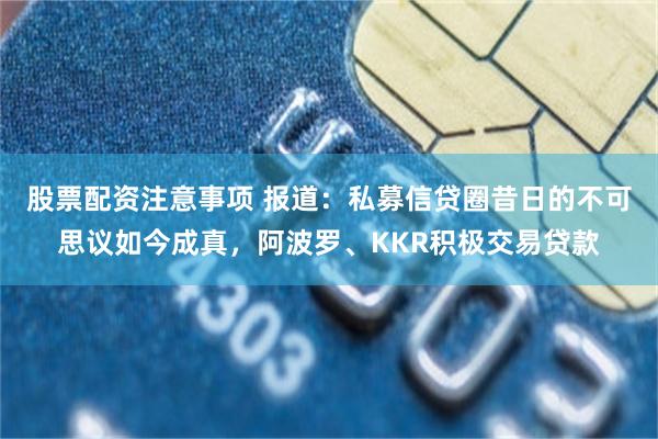 股票配资注意事项 报道：私募信贷圈昔日的不可思议如今成真，阿波罗、KKR积极交易贷款