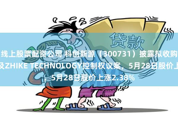 线上股票配资公司 科创新源（300731）披露拟收购兆科电子及ZHIKE TECHNOLOGY控制权议案，5月28日股价上涨2.38%