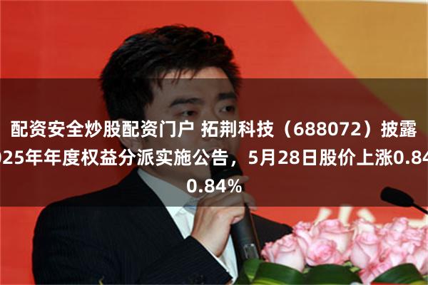 配资安全炒股配资门户 拓荆科技（688072）披露2025年年度权益分派实施公告，5月28日股价上涨0.84%
