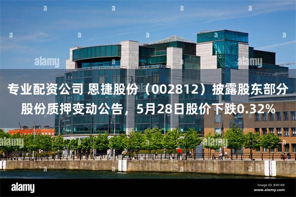 专业配资公司 恩捷股份（002812）披露股东部分股份质押变动公告，5月28日股价下跌0.32%