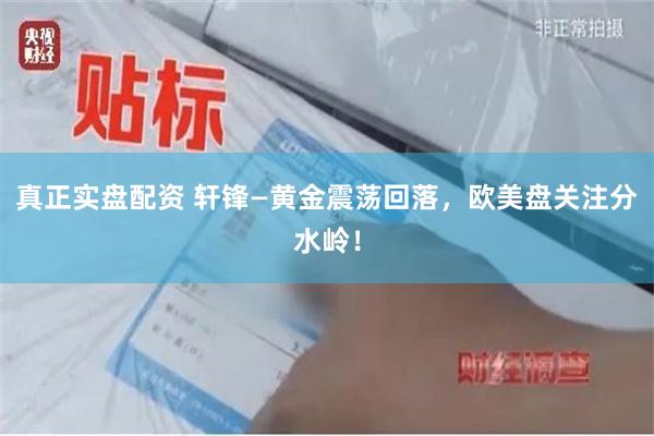 真正实盘配资 轩锋—黄金震荡回落，欧美盘关注分水岭！