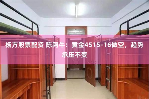 杨方股票配资 陈阿牛：黄金4515-16做空，趋势承压不变
