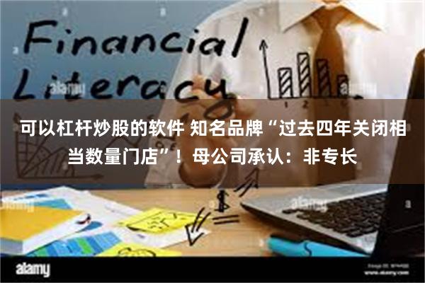 可以杠杆炒股的软件 知名品牌“过去四年关闭相当数量门店”！母公司承认：非专长