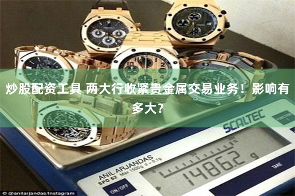 炒股配资工具 两大行收紧贵金属交易业务！影响有多大？