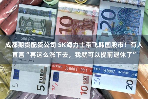 成都期货配资公司 SK海力士带飞韩国股市！有人直言“再这么涨下去，我就可以提前退休了”