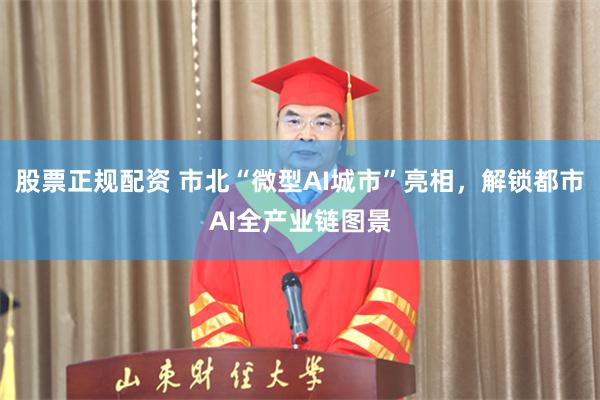 股票正规配资 市北“微型AI城市”亮相，解锁都市AI全产业链图景