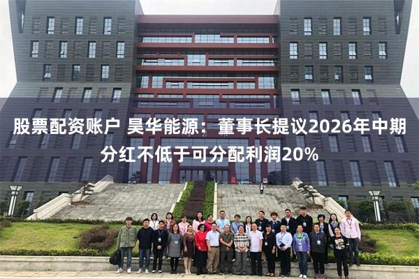 股票配资账户 昊华能源：董事长提议2026年中期分红不低于可分配利润20%