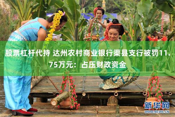 股票杠杆代持 达州农村商业银行渠县支行被罚11.75万元：占压财政资金