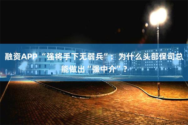 融资APP “强将手下无弱兵”：为什么头部保司总能做出“强中介”？