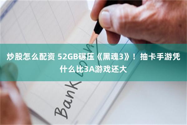 炒股怎么配资 52GB碾压《黑魂3》！抽卡手游凭什么比3A游戏还大