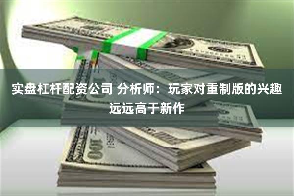 实盘杠杆配资公司 分析师：玩家对重制版的兴趣远远高于新作