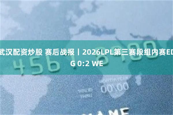 武汉配资炒股 赛后战报丨2026LPL第三赛段组内赛EDG 0:2 WE