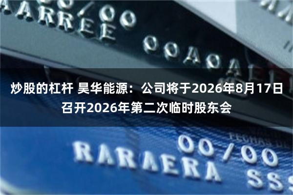 炒股的杠杆 昊华能源：公司将于2026年8月17日召开2026年第二次临时股东会