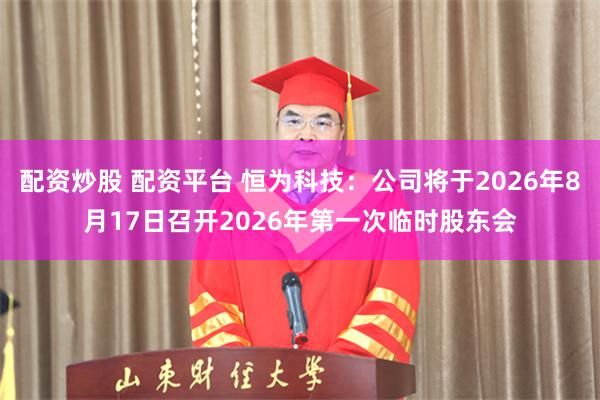 配资炒股 配资平台 恒为科技：公司将于2026年8月17日召开2026年第一次临时股东会
