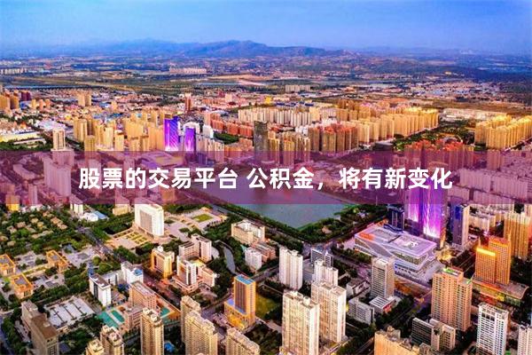 股票的交易平台 公积金，将有新变化