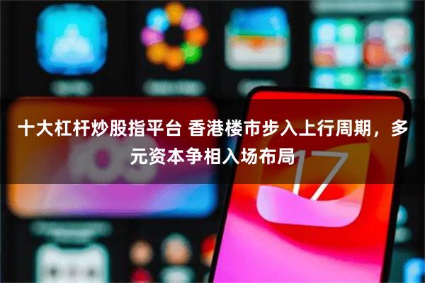 十大杠杆炒股指平台 香港楼市步入上行周期，多元资本争相入场布局