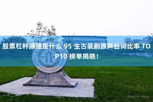 股票杠杆原理是什么 95 生古装剧原声台词比率 TOP10 榜单揭晓！