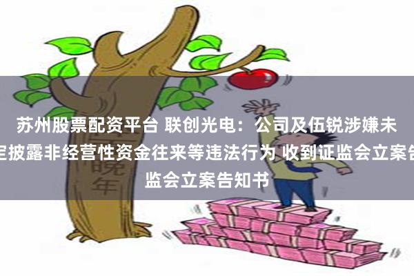 苏州股票配资平台 联创光电：公司及伍锐涉嫌未按规定披露非经营性资金往来等违法行为 收到证监会立案告知书