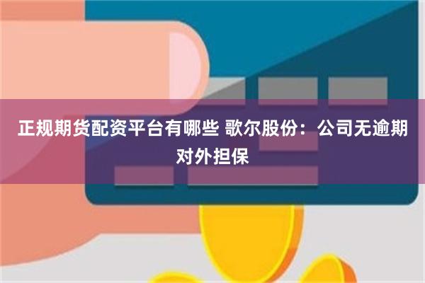 正规期货配资平台有哪些 歌尔股份：公司无逾期对外担保