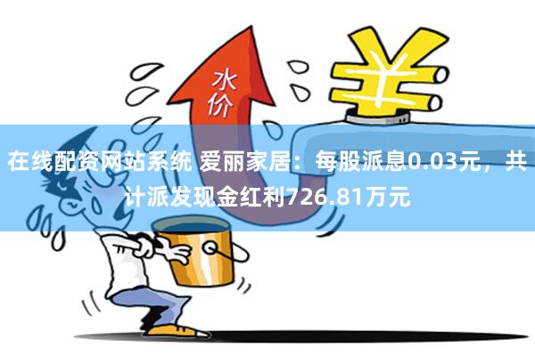 在线配资网站系统 爱丽家居：每股派息0.03元，共计派发现金红利726.81万元