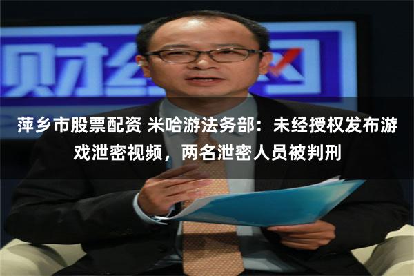萍乡市股票配资 米哈游法务部：未经授权发布游戏泄密视频，两名泄密人员被判刑