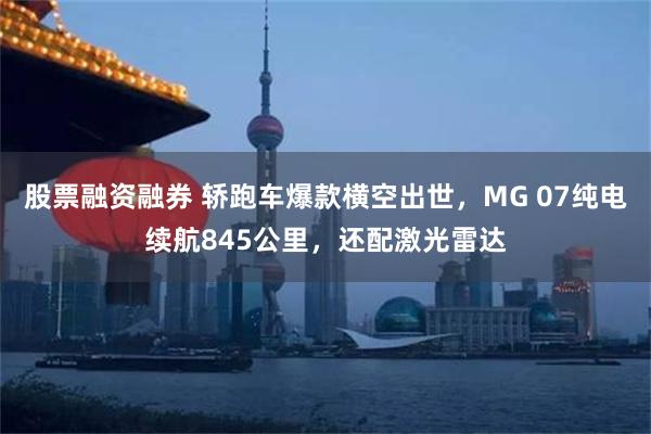 股票融资融券 轿跑车爆款横空出世，MG 07纯电续航845公里，还配激光雷达