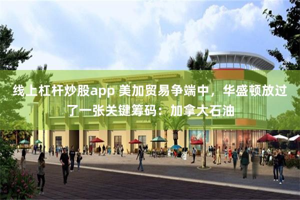 线上杠杆炒股app 美加贸易争端中，华盛顿放过了一张关键筹码：加拿大石油