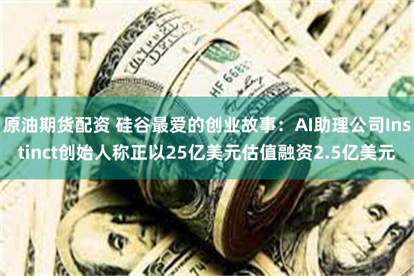 原油期货配资 硅谷最爱的创业故事：AI助理公司Instinct创始人称正以25亿美元估值融资2.5亿美元