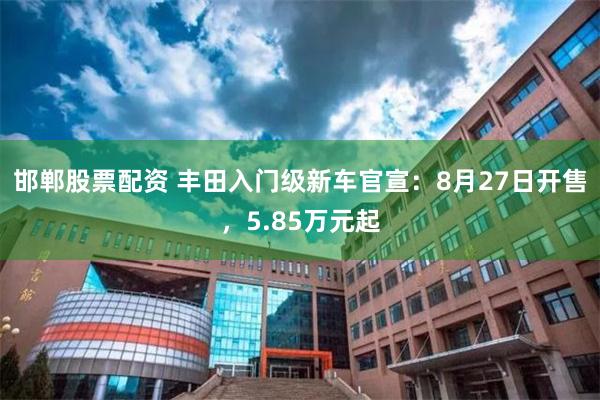 邯郸股票配资 丰田入门级新车官宣：8月27日开售，5.85万元起
