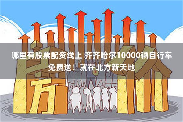 哪里有股票配资线上 齐齐哈尔10000辆自行车免费送！就在北方新天地