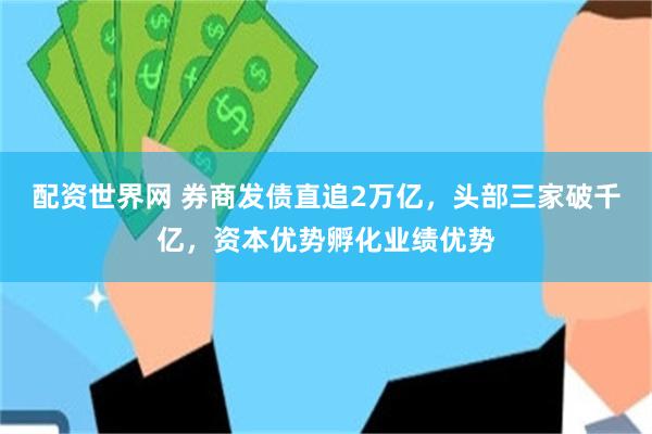 配资世界网 券商发债直追2万亿，头部三家破千亿，资本优势孵化业绩优势