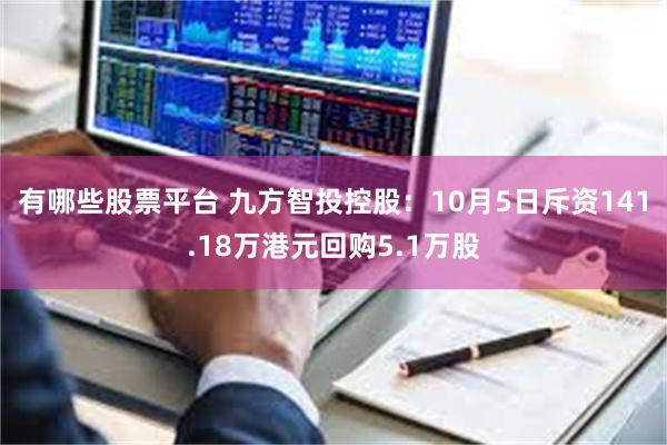 有哪些股票平台 九方智投控股：10月5日斥资141.18万港元回购5.1万股